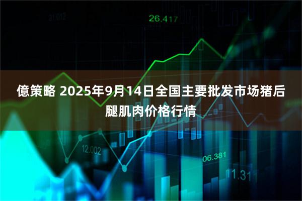 億策略 2025年9月14日全国主要批发市场猪后腿肌肉价格行情
