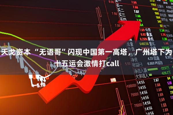 天戈资本 “无语哥”闪现中国第一高塔，广州塔下为十五运会激情打call