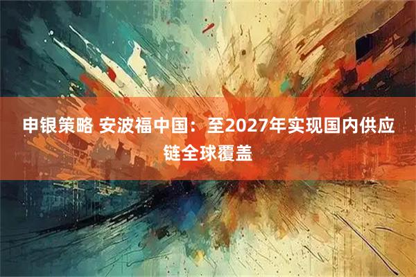 申银策略 安波福中国：至2027年实现国内供应链全球覆盖