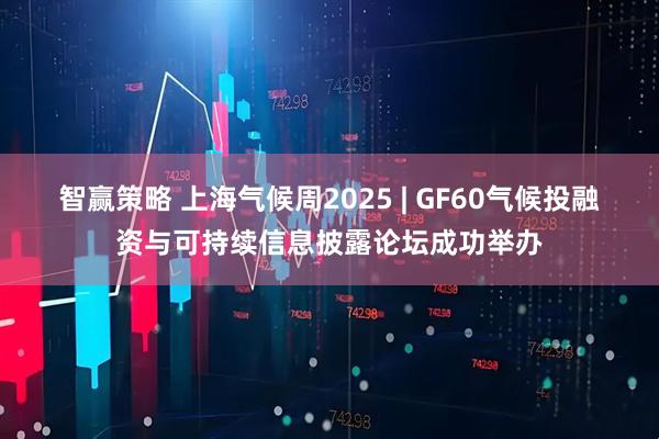 智赢策略 上海气候周2025 | GF60气候投融资与可持续信息披露论坛成功举办
