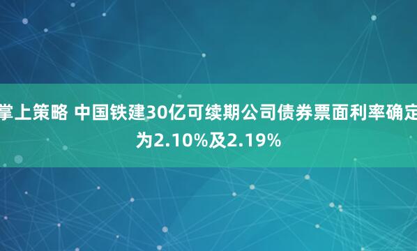 掌上策略 中国铁建30亿可续期公司债券票面利率确定为2.10%及2.19%