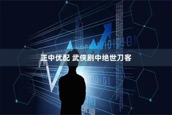正中优配 武侠剧中绝世刀客