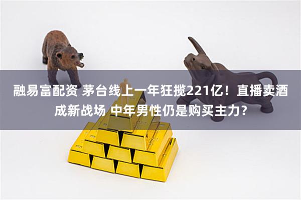 融易富配资 茅台线上一年狂揽221亿！直播卖酒成新战场 中年男性仍是购买主力？