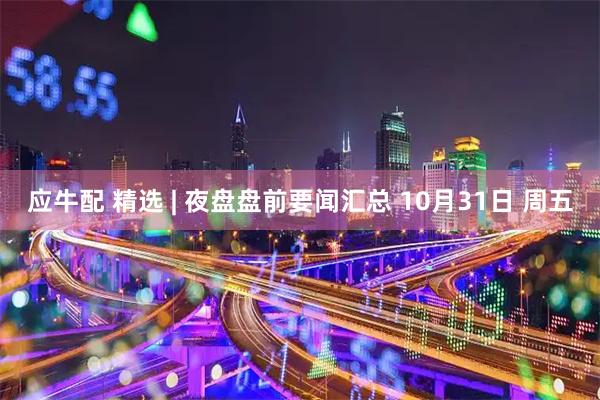 应牛配 精选 | 夜盘盘前要闻汇总 10月31日 周五