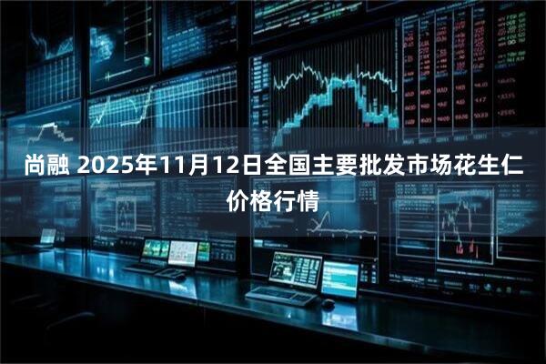 尚融 2025年11月12日全国主要批发市场花生仁价格行情