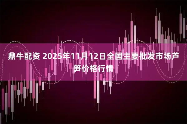 鼎牛配资 2025年11月12日全国主要批发市场芦笋价格行情