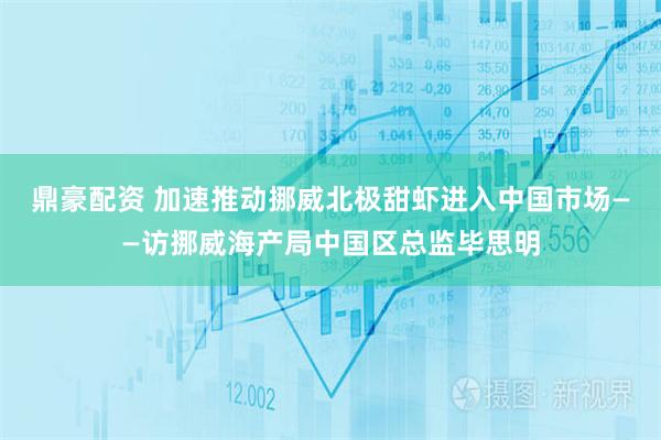 鼎豪配资 加速推动挪威北极甜虾进入中国市场——访挪威海产局中国区总监毕思明