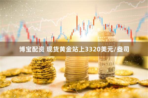 博宝配资 现货黄金站上3320美元/盎司
