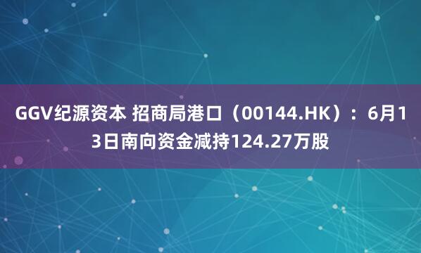 GGV纪源资本 招商局港口（00144.HK）：6月13日南向资金减持124.27万股