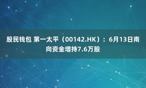 股民钱包 第一太平（00142.HK）：6月13日南向资金增持7.6万股