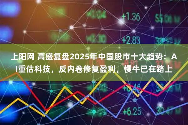上阳网 高盛复盘2025年中国股市十大趋势：AI重估科技，反内卷修复盈利，慢牛已在路上