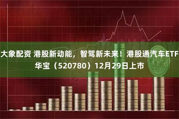 大象配资 港股新动能，智驾新未来！港股通汽车ETF华宝（520780）12月29日上市