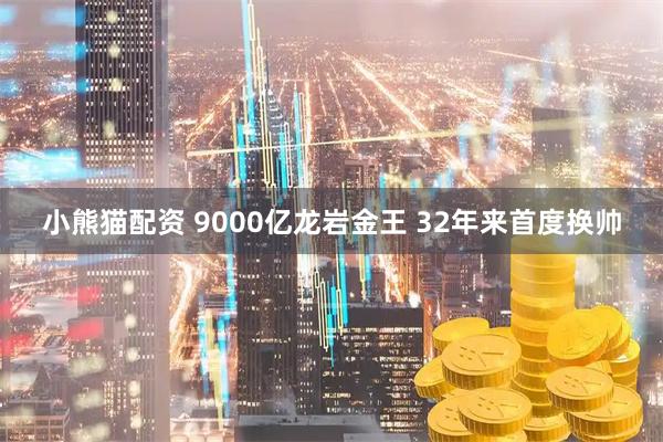 小熊猫配资 9000亿龙岩金王 32年来首度换帅