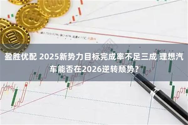 盈胜优配 2025新势力目标完成率不足三成 理想汽车能否在2026逆转颓势？