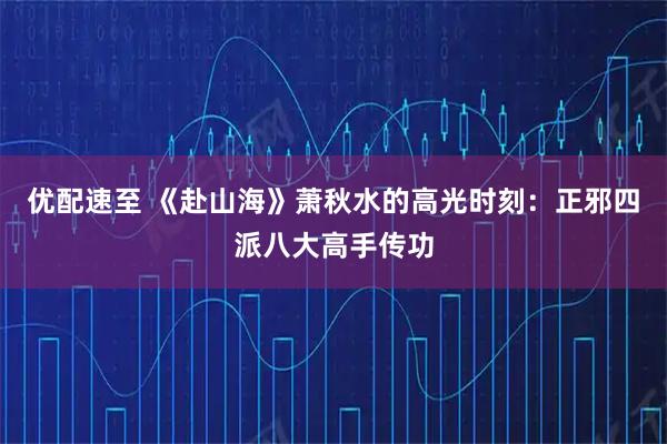 优配速至 《赴山海》萧秋水的高光时刻：正邪四派八大高手传功