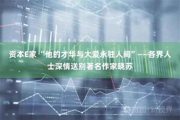 资本E家 “他的才华与大爱永驻人间”——各界人士深情送别著名作家晓苏