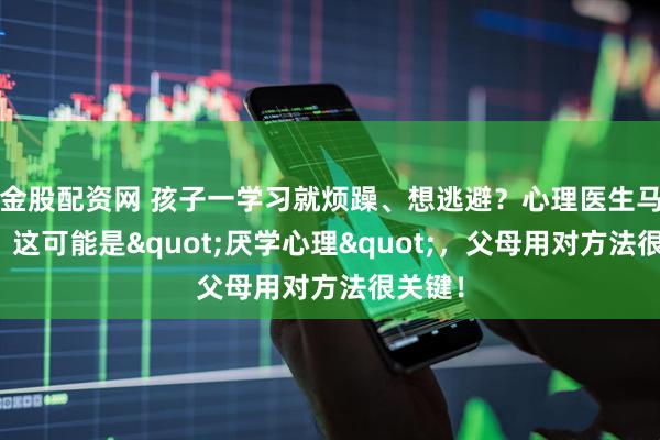 金股配资网 孩子一学习就烦躁、想逃避？心理医生马照红：这可能是"厌学心理"，父母用对方法很关键！