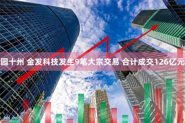园十州 金发科技发生9笔大宗交易 合计成交126亿元