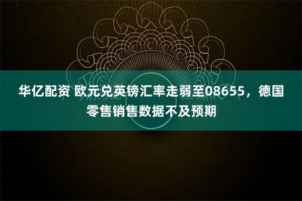 华亿配资 欧元兑英镑汇率走弱至08655，德国零售销售数据不及预期