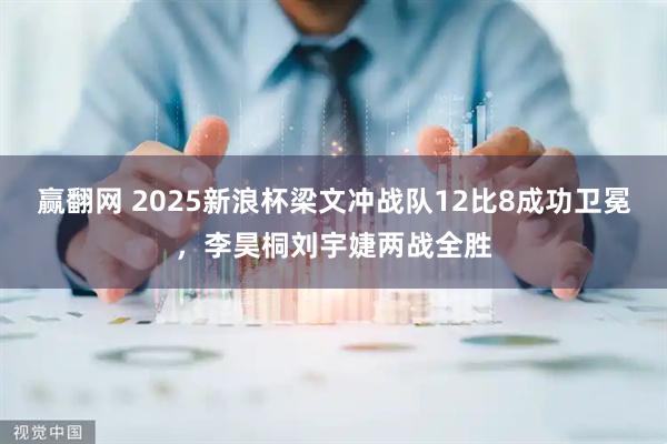 赢翻网 2025新浪杯梁文冲战队12比8成功卫冕，李昊桐刘宇婕两战全胜