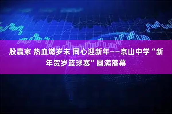股赢家 热血燃岁末 同心迎新年——京山中学“新年贺岁篮球赛”圆满落幕