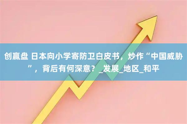 创赢盘 日本向小学寄防卫白皮书，炒作“中国威胁”，背后有何深意？_发展_地区_和平